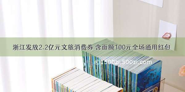 浙江发放2.2亿元文旅消费券 含面额100元全场通用红包