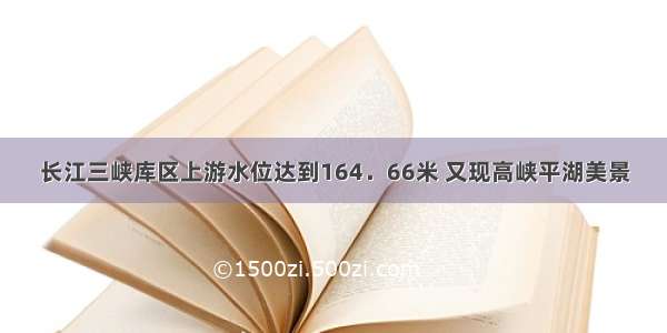 长江三峡库区上游水位达到164．66米 又现高峡平湖美景