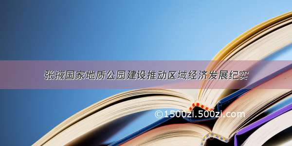 张掖国家地质公园建设推动区域经济发展纪实