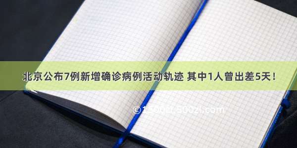 北京公布7例新增确诊病例活动轨迹 其中1人曾出差5天！