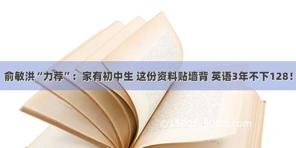 俞敏洪“力荐”：家有初中生 这份资料贴墙背 英语3年不下128！