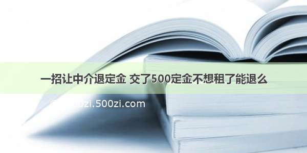 一招让中介退定金 交了500定金不想租了能退么