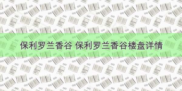 保利罗兰香谷 保利罗兰香谷楼盘详情