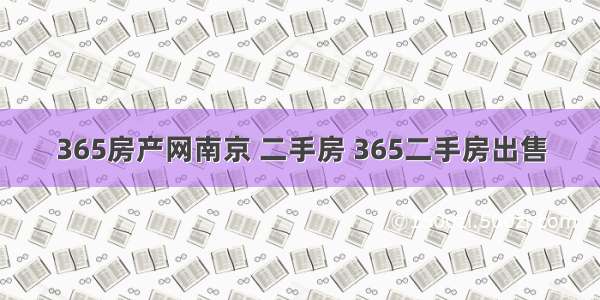 365房产网南京 二手房 365二手房出售