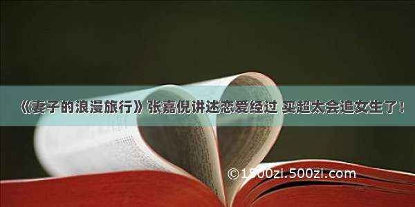 《妻子的浪漫旅行》张嘉倪讲述恋爱经过 买超太会追女生了！
