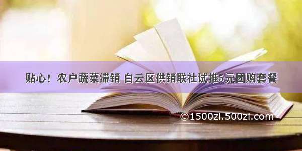 贴心！农户蔬菜滞销 白云区供销联社试推5元团购套餐