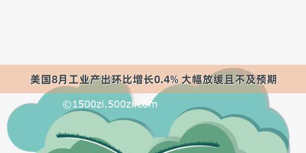 美国8月工业产出环比增长0.4% 大幅放缓且不及预期