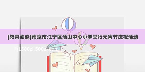 [教育动态]南京市江宁区汤山中心小学举行元宵节庆祝活动