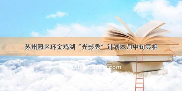 苏州园区环金鸡湖“光影秀”计划本月中旬亮相