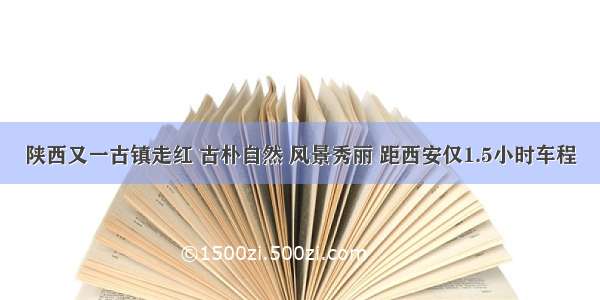 陕西又一古镇走红 古朴自然 风景秀丽 距西安仅1.5小时车程