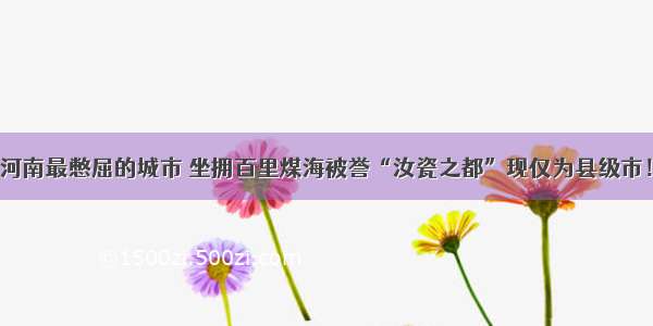 河南最憋屈的城市 坐拥百里煤海被誉“汝瓷之都”现仅为县级市！