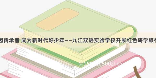 做红色基因传承者 成为新时代好少年――九江双语实验学校开展红色研学旅行实践活动