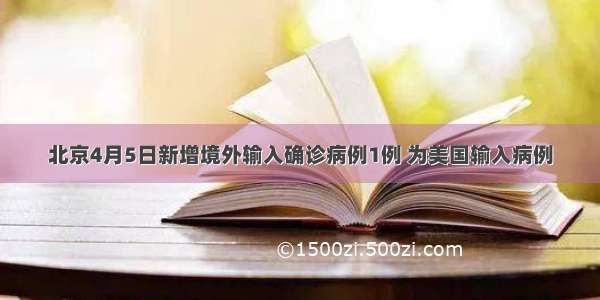 北京4月5日新增境外输入确诊病例1例 为美国输入病例