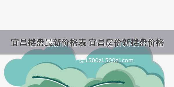 宜昌楼盘最新价格表 宜昌房价新楼盘价格