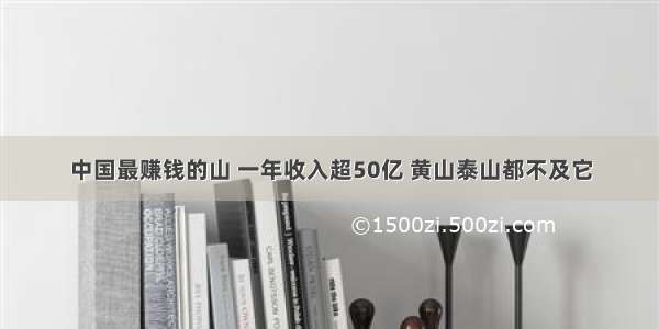 中国最赚钱的山 一年收入超50亿 黄山泰山都不及它