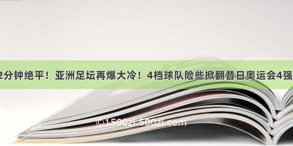 92分钟绝平！亚洲足坛再爆大冷！4档球队险些掀翻昔日奥运会4强队