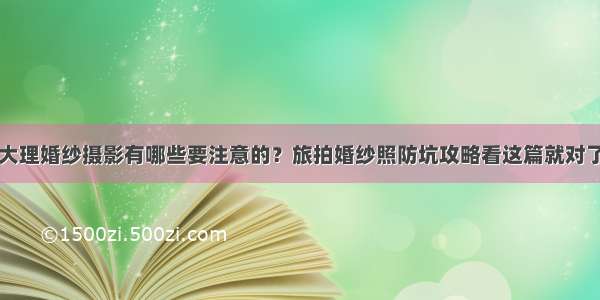 大理婚纱摄影有哪些要注意的？旅拍婚纱照防坑攻略看这篇就对了