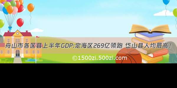 舟山市各区县上半年GDP:定海区269亿领跑 岱山县人均最高！