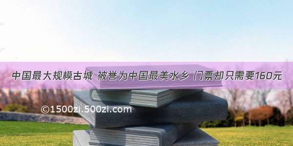 中国最大规模古城 被誉为中国最美水乡 门票却只需要160元