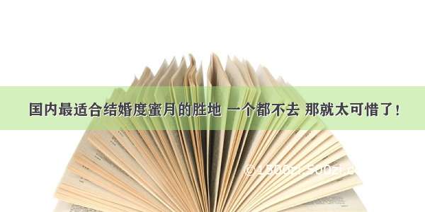 国内最适合结婚度蜜月的胜地 一个都不去 那就太可惜了！