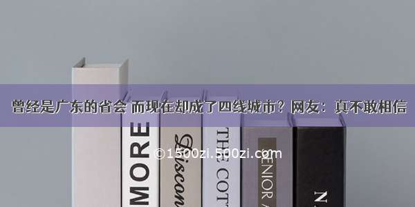 曾经是广东的省会 而现在却成了四线城市？网友：真不敢相信