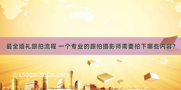 最全婚礼跟拍流程 一个专业的跟拍摄影师需要拍下哪些内容？