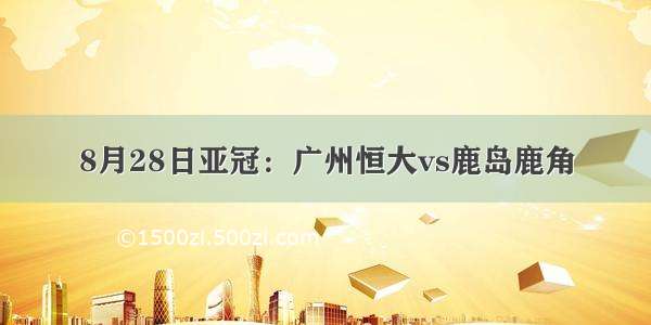 8月28日亚冠：广州恒大vs鹿岛鹿角