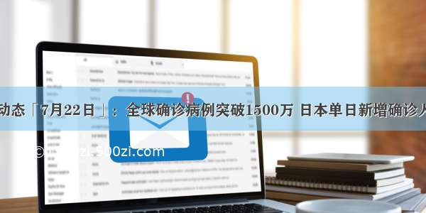 全球疫情动态「7月22日」：全球确诊病例突破1500万 日本单日新增确诊人数创新高