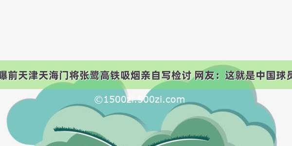 曝前天津天海门将张鹭高铁吸烟亲自写检讨 网友：这就是中国球员