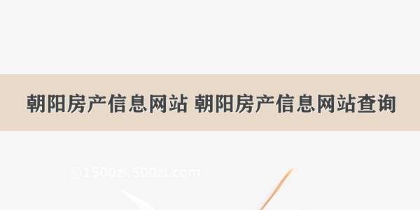 朝阳房产信息网站 朝阳房产信息网站查询