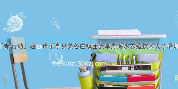 「青·行动」唐山市乐亭县姜各庄镇团委举办海水养殖技术人才培训班