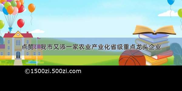 点赞！我市又添一家农业产业化省级重点龙头企业