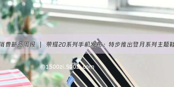 消费新品周报 ｜ 荣耀20系列手机发布；特步推出登月系列主题鞋
