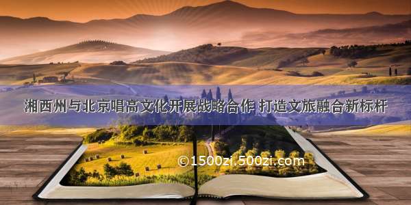 湘西州与北京唱高文化开展战略合作 打造文旅融合新标杆