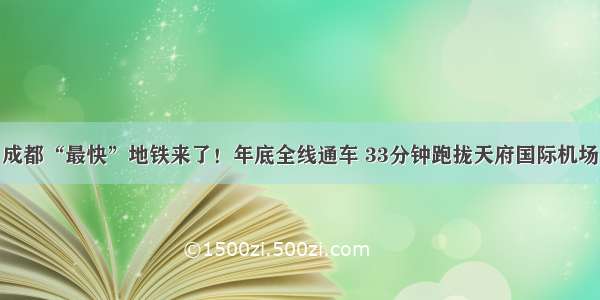 成都“最快”地铁来了！年底全线通车 33分钟跑拢天府国际机场