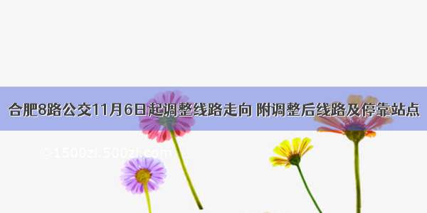 合肥8路公交11月6日起调整线路走向 附调整后线路及停靠站点