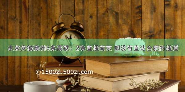 未来安徽滁州6条高铁：2条直通南京 却没有直达合肥的通道