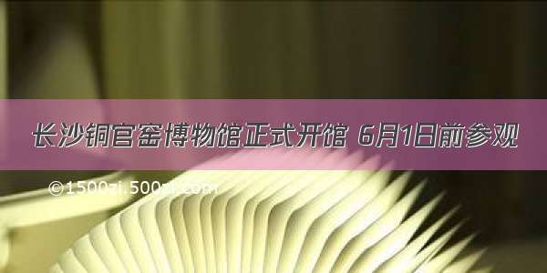 长沙铜官窑博物馆正式开馆 6月1日前参观