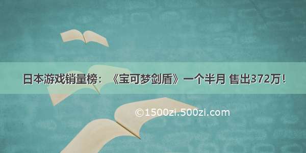 日本游戏销量榜：《宝可梦剑盾》一个半月 售出372万！