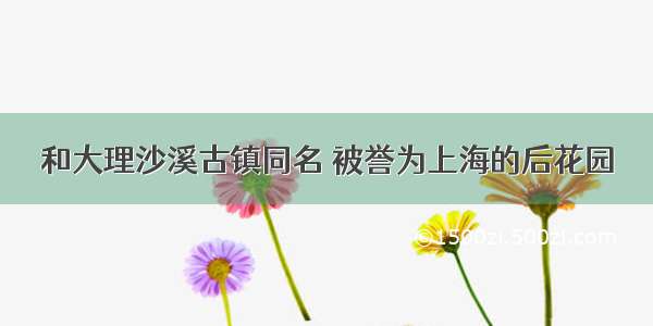 和大理沙溪古镇同名 被誉为上海的后花园