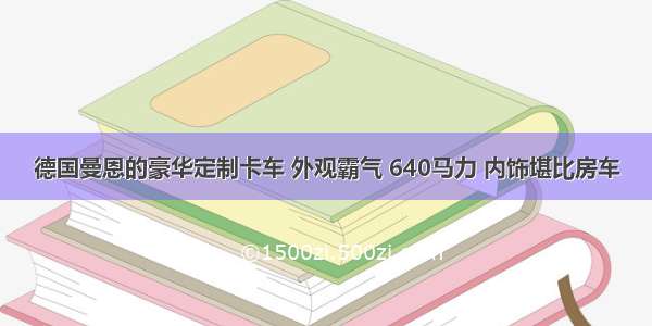 德国曼恩的豪华定制卡车 外观霸气 640马力 内饰堪比房车