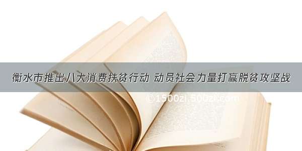 衡水市推出八大消费扶贫行动 动员社会力量打赢脱贫攻坚战