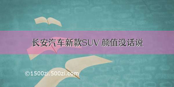 长安汽车新款SUV 颜值没话说