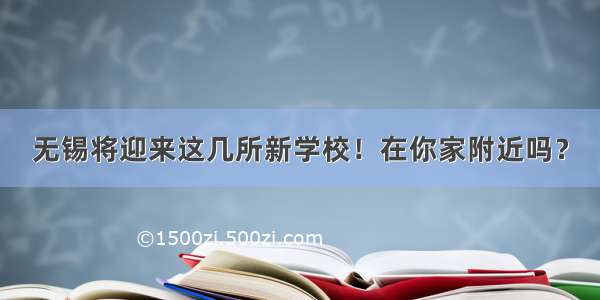 无锡将迎来这几所新学校！在你家附近吗？