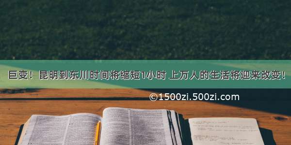 巨变！昆明到东川时间将缩短1小时 上万人的生活将迎来改变！