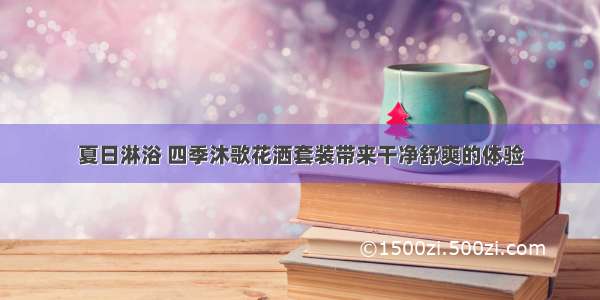 夏日淋浴 四季沐歌花洒套装带来干净舒爽的体验