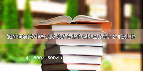 最省油的5款中型SUV 美系车出乎意料 日系车只有1款上榜