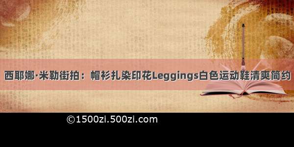 西耶娜·米勒街拍：帽衫扎染印花Leggings白色运动鞋清爽简约