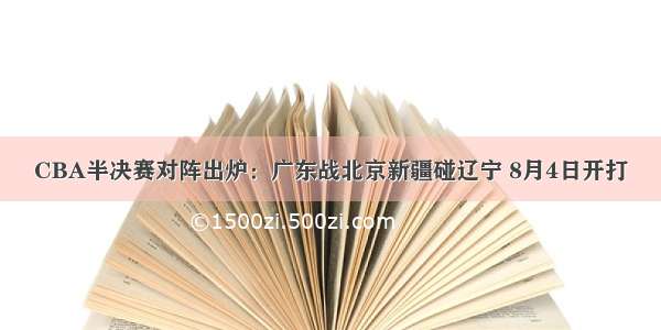 CBA半决赛对阵出炉：广东战北京新疆碰辽宁 8月4日开打