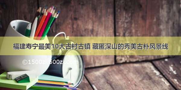 福建寿宁最美10大古村古镇 藏匿深山的秀美古朴风景线